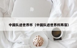 中国队进世界杯（中国队进世界杯阵容）