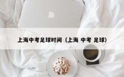 上海中考足球时间（上海 中考 足球）