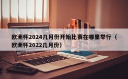 欧洲杯2024几月份开始比赛在哪里举行（欧洲杯2022几月份）