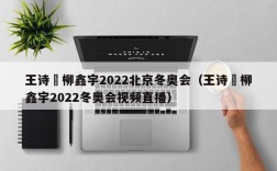 王诗玥柳鑫宇2022北京冬奥会（王诗玥柳鑫宇2022冬奥会视频直播）