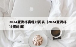 2024亚洲杯赛程时间表（2024亚洲杯决赛时间）