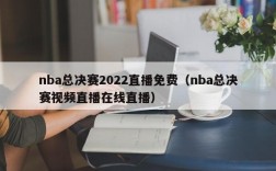 nba总决赛2022直播免费（nba总决赛视频直播在线直播）