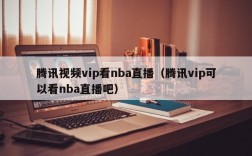 腾讯视频vip看nba直播（腾讯vip可以看nba直播吧）