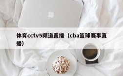 体育cctv5频道直播（cba篮球赛事直播）