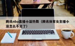 腾讯nba直播小溢热舞（腾讯体育女主播小溢怎么不见了）