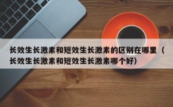 长效生长激素和短效生长激素的区别在哪里（长效生长激素和短效生长激素哪个好）