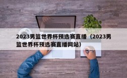 2023男篮世界杯预选赛直播（2023男篮世界杯预选赛直播网站）