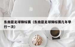 东南亚足球锦标赛（东南亚足球锦标赛几年举行一次）