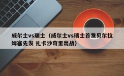 威尔士vs瑞士（威尔士vs瑞士首发贝尔拉姆塞先发 扎卡沙奇里出战）