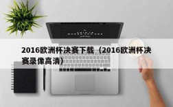 2016欧洲杯决赛下载（2016欧洲杯决赛录像高清）