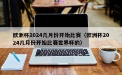 欧洲杯2024几月份开始比赛（欧洲杯2024几月份开始比赛世界杯的）