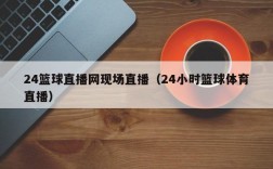 24篮球直播网现场直播（24小时篮球体育直播）