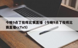 今晚9点丁俊晖比赛直播（今晚9点丁俊晖比赛直播ccTv5）