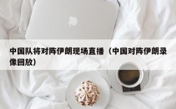 中国队将对阵伊朗现场直播（中国对阵伊朗录像回放）