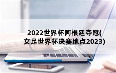 2022世界杯阿根廷夺冠(女足世界杯决赛地点2023)