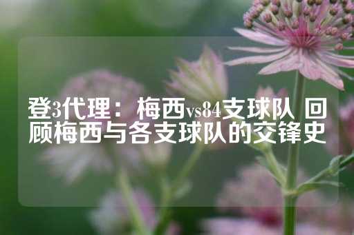 登3代理：梅西vs84支球队 回顾梅西与各支球队的交锋史-第1张图片-皇冠信用盘出租