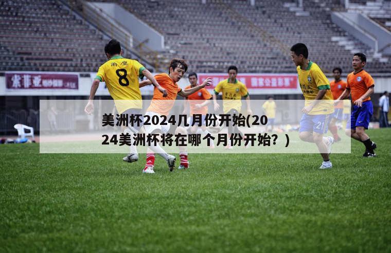 美洲杯2024几月份开始(2024美洲杯将在哪个月份开始？)