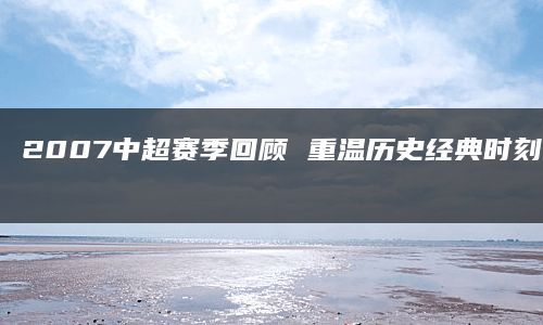 2007中超赛季回顾 重温历史经典时刻